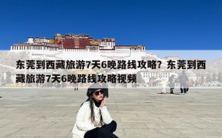 东莞到西藏旅游7天6晚路线攻略？东莞到西藏旅游7天6晚路线攻略视频
