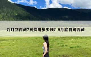 九月到西藏7日费用多少钱？9月底自驾西藏