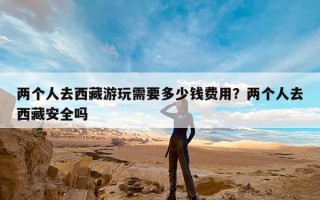 两个人去西藏游玩需要多少钱费用？两个人去西藏安全吗