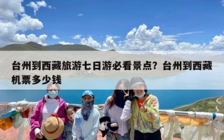 台州到西藏旅游七日游必看景点？台州到西藏机票多少钱