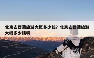 北京去西藏旅游大概多少钱？北京去西藏旅游大概多少钱啊