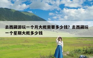 去西藏游玩一个月大概需要多少钱？去西藏玩一个星期大概多少钱