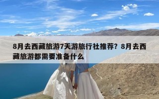 8月去西藏旅游7天游旅行社推荐？8月去西藏旅游都需要准备什么