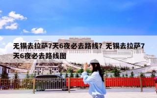 无锡去拉萨7天6夜必去路线？无锡去拉萨7天6夜必去路线图