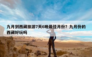 九月到西藏旅游7天6晚最佳月份？九月份的西藏好玩吗