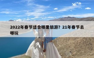 2022年春节适合哪里旅游？21年春节去哪玩