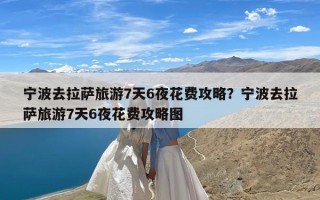宁波去拉萨旅游7天6夜花费攻略？宁波去拉萨旅游7天6夜花费攻略图