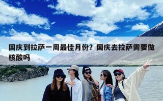 国庆到拉萨一周最佳月份？国庆去拉萨需要做核酸吗