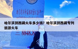 哈尔滨到西藏火车多少钱？哈尔滨到西藏专列旅游火车