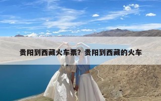 贵阳到西藏火车票？贵阳到西藏的火车