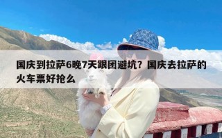 国庆到拉萨6晚7天跟团避坑？国庆去拉萨的火车票好抢么
