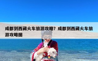成都到西藏火车旅游攻略？成都到西藏火车旅游攻略图