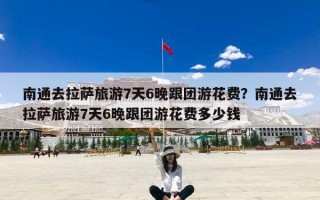 南通去拉萨旅游7天6晚跟团游花费？南通去拉萨旅游7天6晚跟团游花费多少钱