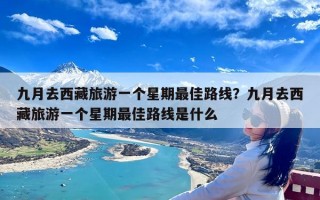 九月去西藏旅游一个星期最佳路线？九月去西藏旅游一个星期最佳路线是什么
