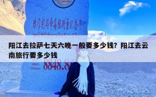 阳江去拉萨七天六晚一般要多少钱？阳江去云南旅行要多少钱