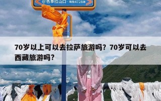 70岁以上可以去拉萨旅游吗？70岁可以去西藏旅游吗?