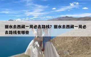 丽水去西藏一周必去路线？丽水去西藏一周必去路线有哪些