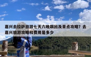 嘉兴去拉萨旅游七天六晚跟团及景点攻略？去嘉兴旅游攻略和费用是多少