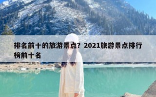 排名前十的旅游景点？2021旅游景点排行榜前十名