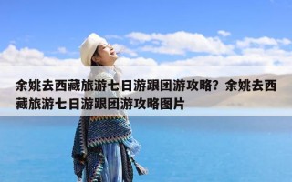 余姚去西藏旅游七日游跟团游攻略？余姚去西藏旅游七日游跟团游攻略图片