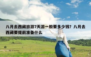 八月去西藏旅游7天游一般要多少钱？八月去西藏要提前准备什么