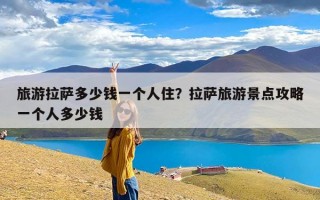 旅游拉萨多少钱一个人住？拉萨旅游景点攻略一个人多少钱