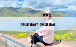 6月到西藏？6月进西藏