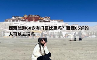 西藏旅游60岁有门票优惠吗？西藏65岁的人可以去玩吗