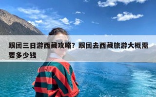 跟团三日游西藏攻略？跟团去西藏旅游大概需要多少钱