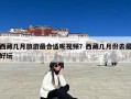 西藏几月旅游最合适呢视频？西藏几月份去最好玩