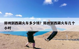 郑州到西藏火车多少钱？郑州到西藏火车几个小时