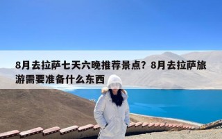 8月去拉萨七天六晚推荐景点？8月去拉萨旅游需要准备什么东西