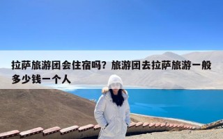 拉萨旅游团会住宿吗？旅游团去拉萨旅游一般多少钱一个人
