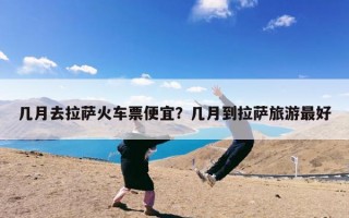 几月去拉萨火车票便宜？几月到拉萨旅游最好