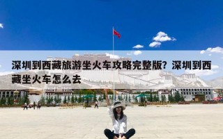 深圳到西藏旅游坐火车攻略完整版？深圳到西藏坐火车怎么去