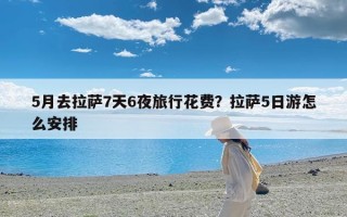 5月去拉萨7天6夜旅行花费？拉萨5日游怎么安排