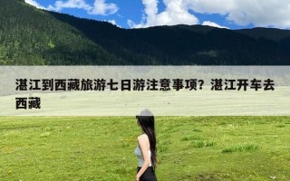 湛江到西藏旅游七日游注意事项？湛江开车去西藏