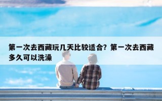 第一次去西藏玩几天比较适合？第一次去西藏多久可以洗澡