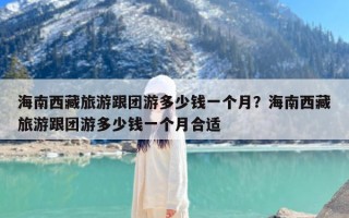 海南西藏旅游跟团游多少钱一个月？海南西藏旅游跟团游多少钱一个月合适