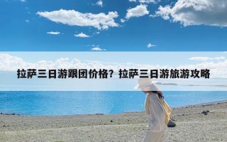 拉萨三日游跟团价格？拉萨三日游旅游攻略