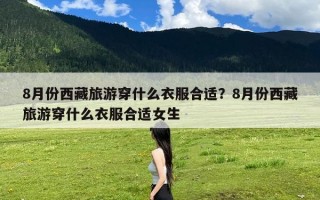 8月份西藏旅游穿什么衣服合适？8月份西藏旅游穿什么衣服合适女生