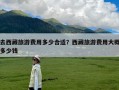 去西藏旅游费用多少合适？西藏旅游费用大概多少钱