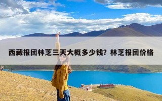 西藏报团林芝三天大概多少钱？林芝报团价格