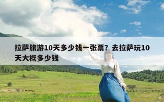 拉萨旅游10天多少钱一张票？去拉萨玩10天大概多少钱