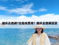 国庆去西藏7日路线费用？国庆去西藏旅游