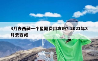 3月去西藏一个星期费用攻略？2021年3月去西藏