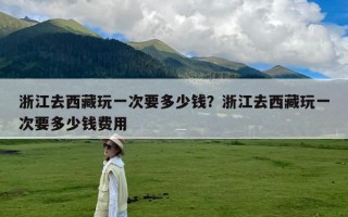 浙江去西藏玩一次要多少钱？浙江去西藏玩一次要多少钱费用