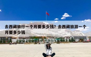 去西藏旅行一个月要多少钱？去西藏旅游一个月要多少钱