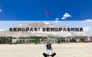 合肥到拉萨火车？合肥到拉萨火车时刻表