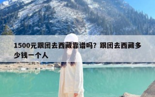 1500元跟团去西藏靠谱吗？跟团去西藏多少钱一个人